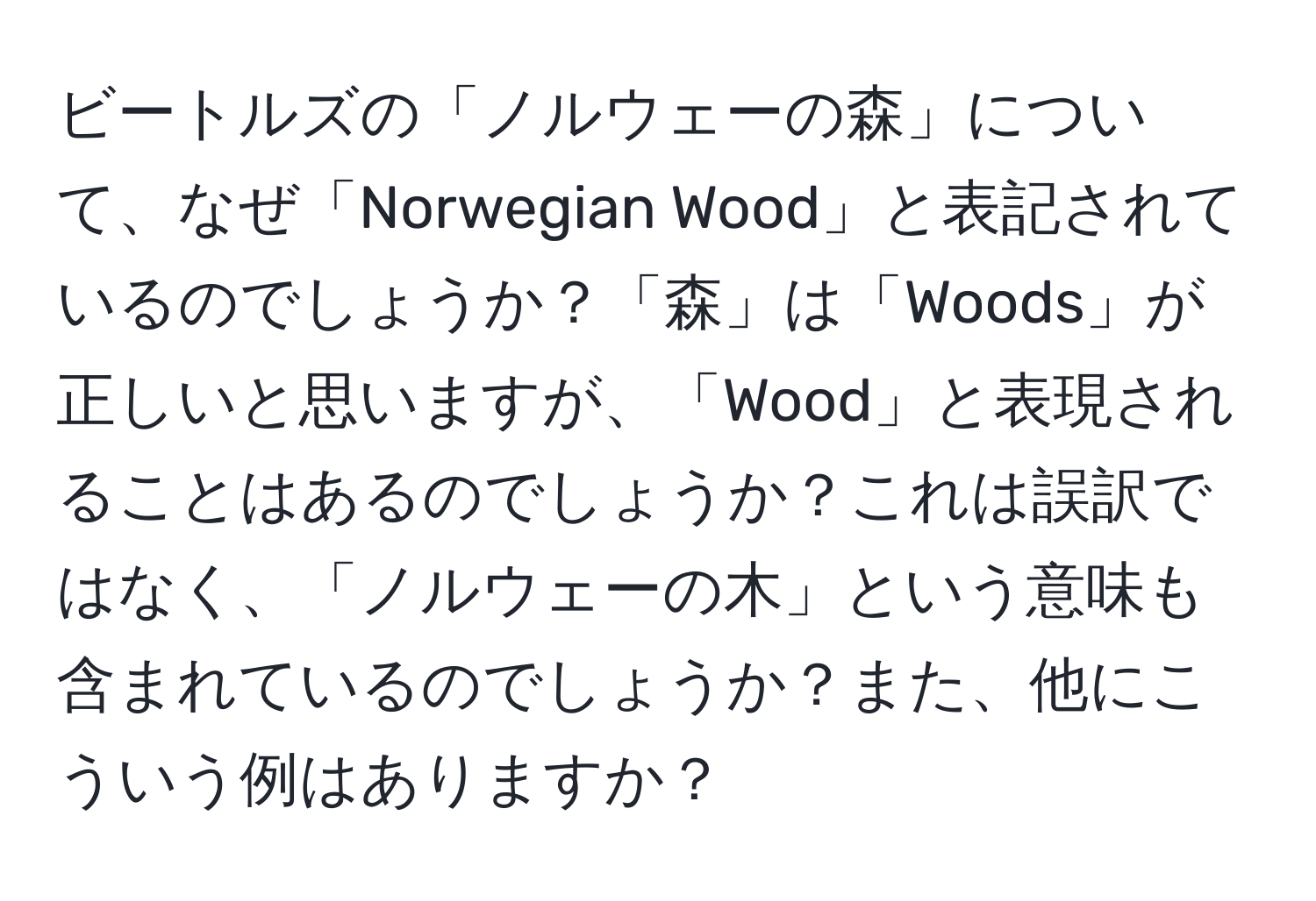 ビートルズの「ノルウェーの森」について、なぜ「Norwegian Wood」と表記されているのでしょうか？「森」は「Woods」が正しいと思いますが、「Wood」と表現されることはあるのでしょうか？これは誤訳ではなく、「ノルウェーの木」という意味も含まれているのでしょうか？また、他にこういう例はありますか？