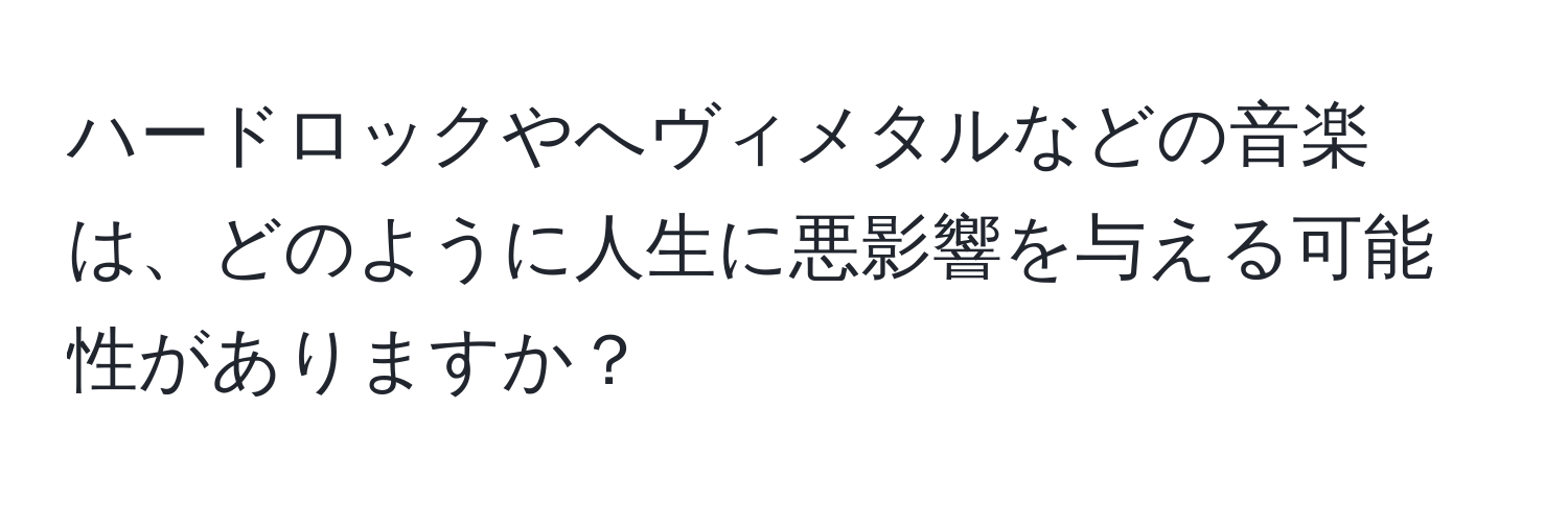 ハードロックやへヴィメタルなどの音楽は、どのように人生に悪影響を与える可能性がありますか？