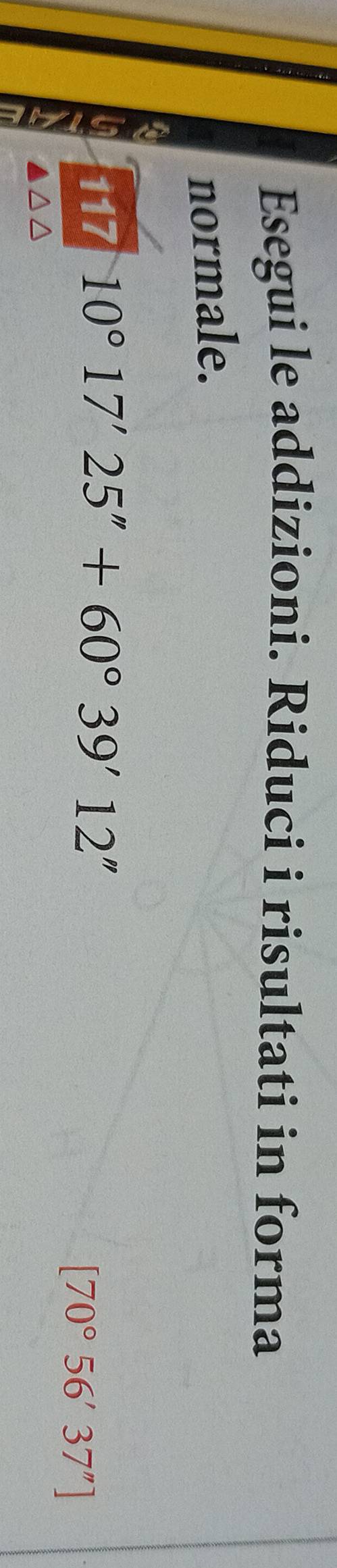 Esegui le addizioni. Riduci i risultati in forma 
normale.
117 10°17'25''+60°39'12''
[70°56'37'']