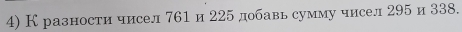 Кразности чисел 761и 225 добавь сумму чисел 295и 338.