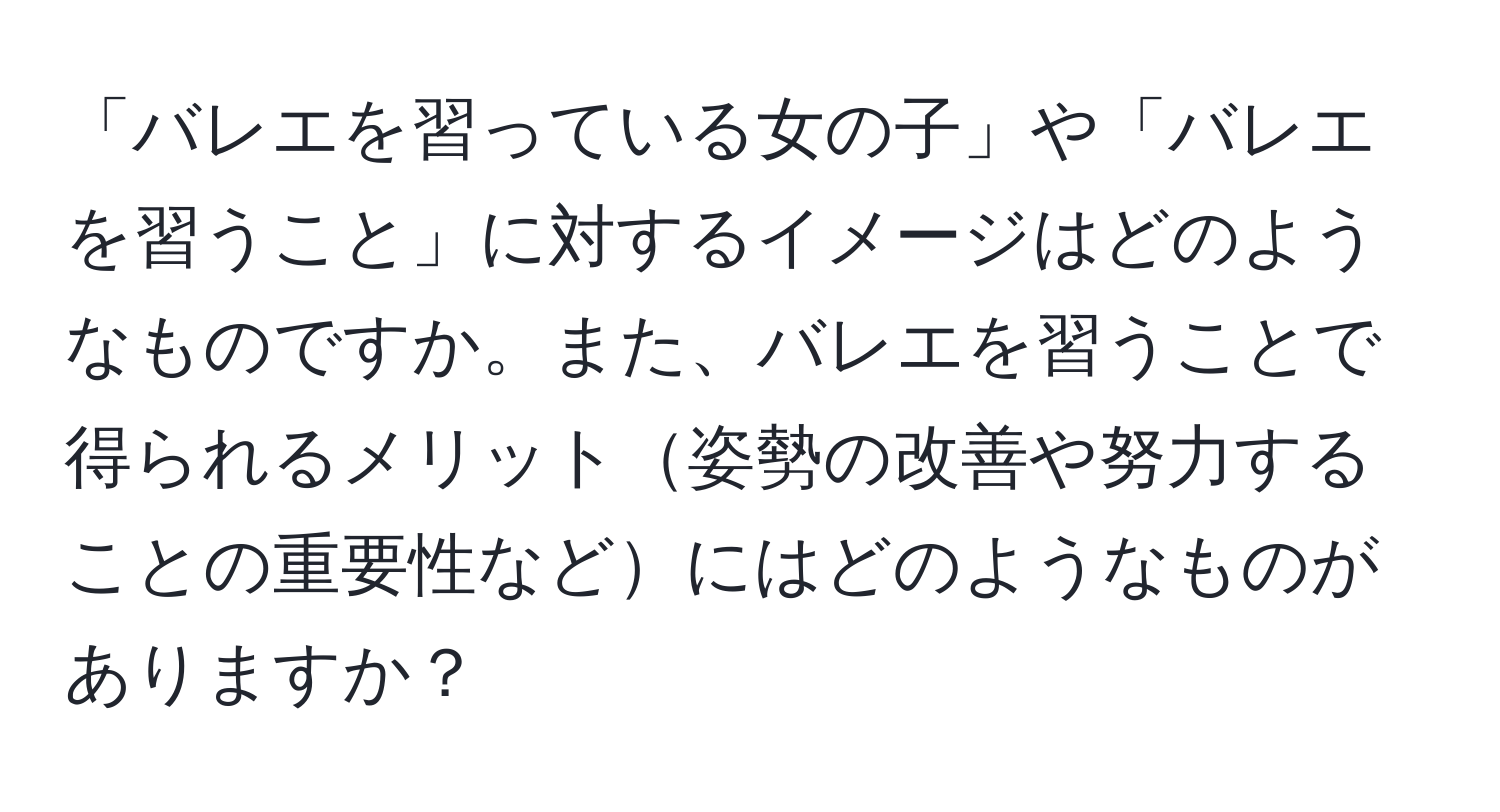 「バレエを習っている女の子」や「バレエを習うこと」に対するイメージはどのようなものですか。また、バレエを習うことで得られるメリット姿勢の改善や努力することの重要性などにはどのようなものがありますか？