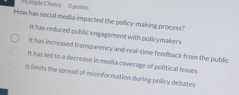 How has social media impacted the policy-making process?
It has reduced public engagement with policymakers
It has increased transparency and real-time feedback from the public
It has led to a decrease in media coverage of political issues
It limits the spread of misinformation during policy debates