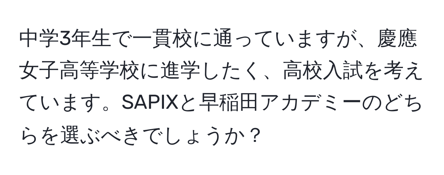 中学3年生で一貫校に通っていますが、慶應女子高等学校に進学したく、高校入試を考えています。SAPIXと早稲田アカデミーのどちらを選ぶべきでしょうか？