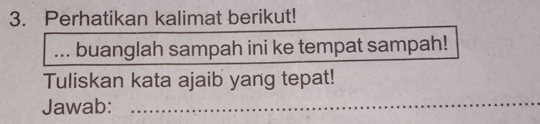 Perhatikan kalimat berikut! 
_buanglah sampah ini ke tempat sampah! 
Tuliskan kata ajaib yang tepat! 
Jawab:_