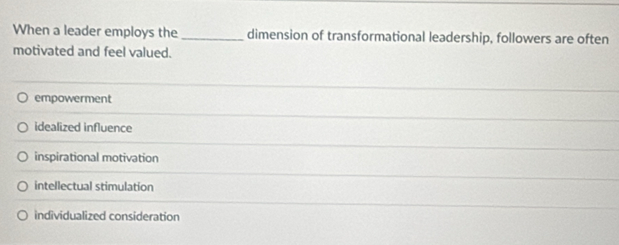 When a leader employs the_ dimension of transformational leadership, followers are often
motivated and feel valued.
empowerment
idealized influence
inspirational motivation
intellectual stimulation
individualized consideration