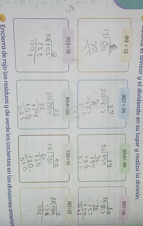 ocu el divisor y el dividendo en su lugar y realiza la división.
89/ 13
907/ 26
654/ 46
907/ 26
153/ 19
854/ 36
730/ 15
182/ 22
Encierra de rojo los residuos y de verde los cocientes en las divisiones anteriore