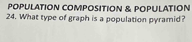 POPULATION COMPOSITION & POPULATION 
24. What type of graph is a population pyramid?