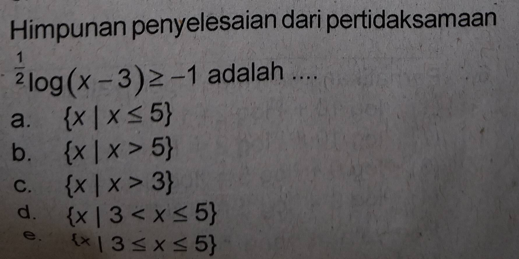 Himpunan penyelesaian dari pertidaksamaan
 1/2 log (x-3)≥ -1 adalah ....
a.  x|x≤ 5
b.  x|x>5
C.  x|x>3
d.  x|3
e.  x|3≤ x≤ 5