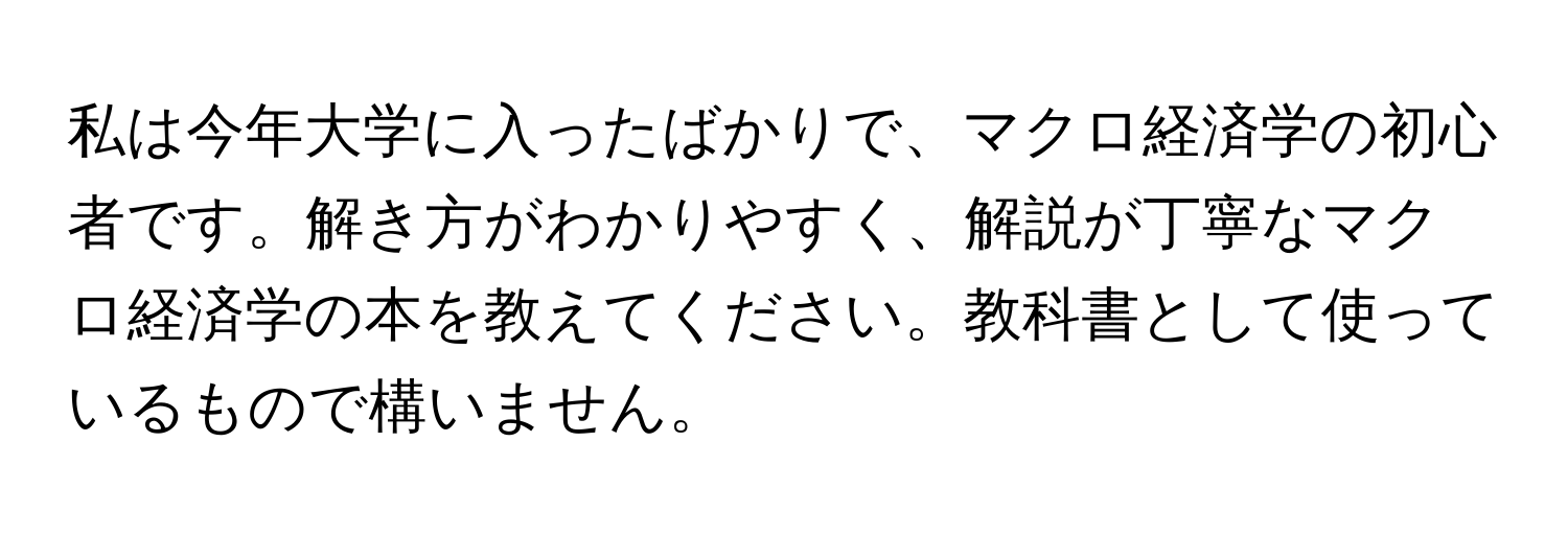 私は今年大学に入ったばかりで、マクロ経済学の初心者です。解き方がわかりやすく、解説が丁寧なマクロ経済学の本を教えてください。教科書として使っているもので構いません。