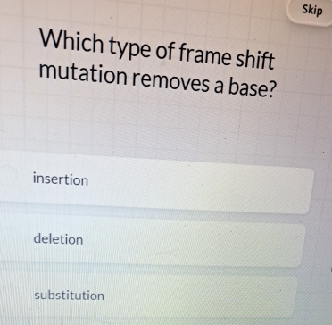 Skip
Which type of frame shift
mutation removes a base?
insertion
deletion
substitution