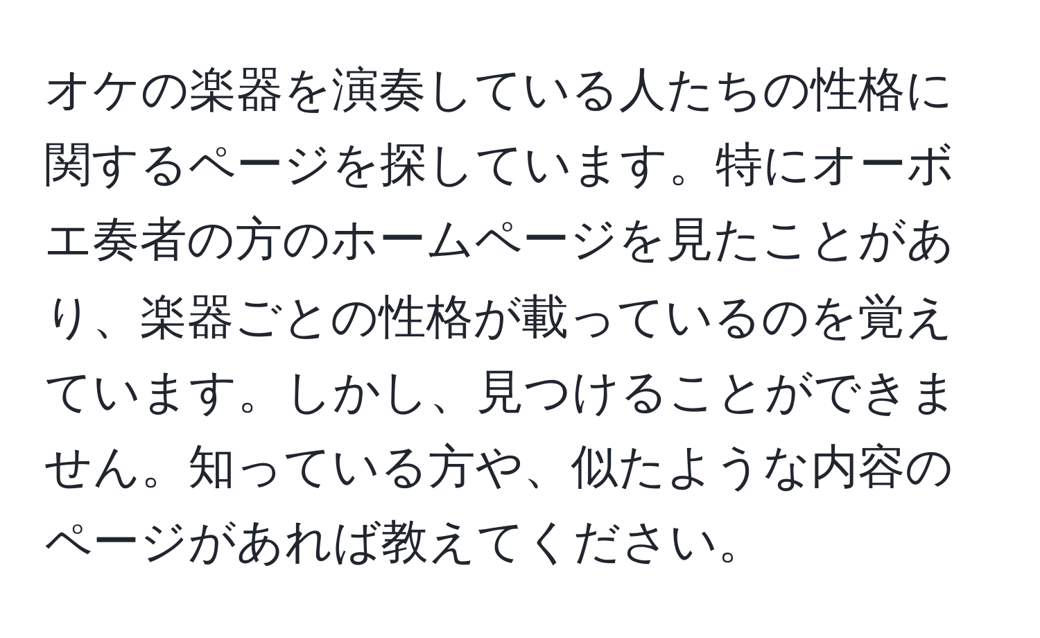 オケの楽器を演奏している人たちの性格に関するページを探しています。特にオーボエ奏者の方のホームページを見たことがあり、楽器ごとの性格が載っているのを覚えています。しかし、見つけることができません。知っている方や、似たような内容のページがあれば教えてください。