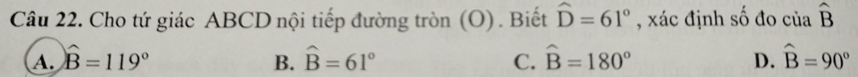 Cho tứ giác ABCD nội tiếp đường tròn (O) . Biết hat D=61° , xác định số đo ciahat B
A. widehat B=119° B. widehat B=61° C. widehat B=180° D. hat B=90°
