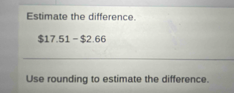 Estimate the difference.
$17.51-$2.66
_ 
Use rounding to estimate the difference.