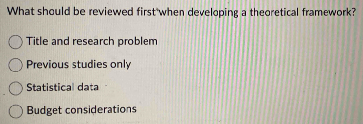 What should be reviewed first when developing a theoretical framework?
Title and research problem
Previous studies only
Statistical data
Budget considerations