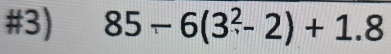 #3) 85-6(3^2-2)+1.8