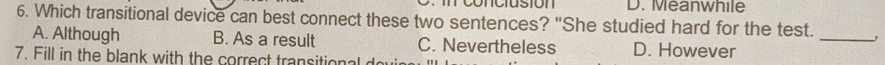 rconciusion D. Meanwhile
6. Which transitional device can best connect these two sentences? "She studied hard for the test.
A. Although B. As a result C. Nevertheless D. However
_
7. Fill in the blank with the correct transitional do