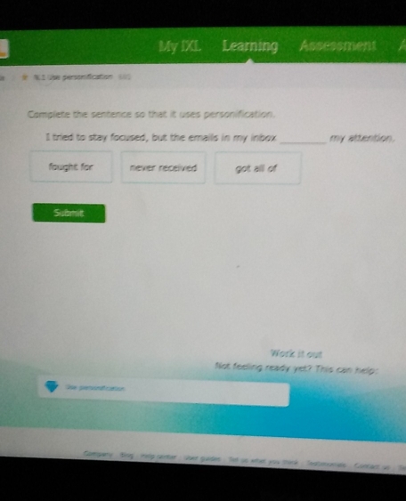 My IXI. Learning Assessment
# N1 the persomfication 
Complete the sentence so that it uses personification.
I tried to stay focused, but the emails in my inbox_ my attention.
fought for never received got all of
Submitt
Work it out
Not feeling ready yet? This can help:
se pernd caton
Gamgary' Bog , dp certer : sher guides : Se so whet you srenk Seatnonies ' Contart us ' Se