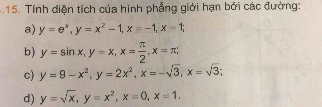 .15. Tính diện tích của hình phẳng giới hạn bởi các đường: 
a) y=e^x, y=x^2-1, x=-1, x=1; 
b) y=sin x, y=x, x= π /2 , x=π; 
c) y=9-x^2, y=2x^2, x=-sqrt(3), x=sqrt(3); 
d) y=sqrt(x), y=x^2, x=0, x=1.