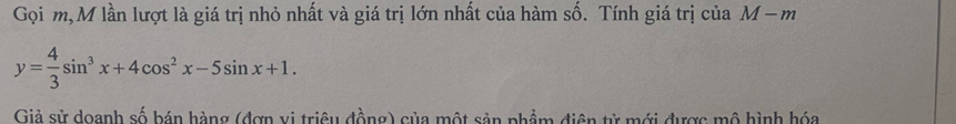 Gọi m, M lần lượt là giá trị nhỏ nhất và giá trị lớn nhất của hàm số. Tính giá trị của M − m
y= 4/3 sin^3x+4cos^2x-5sin x+1. 
Giả sử doanh số bán hàng (đơn vị triệu đồng) của một sản phẩm điện tử mới được mô hình hóa