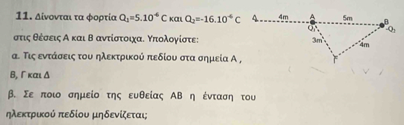 Δίνονται τα φορτία Q_1=5.10^(-6)Ckalpha LQ_2=-16.10^(-6)C
στις θέσεις Α και Β αντίστοιχαι Κπολογίστε:
α. Ττις εντάσεις του ηλεκτρικού πεδίου στα σημεία Α ,
Β, ΓκαιΔ
β. Σε ποι σημείο της ευθείας ΑΒ η ένταση του
ηλεκτρικού πεδίου μηδενίζεται;