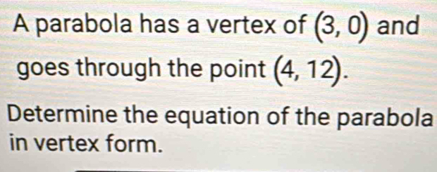 A parabola has a vertex of (3,0) and 
goes through the point (4,12). 
Determine the equation of the parabola 
in vertex form.