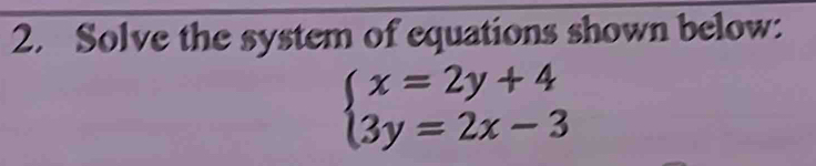 Solve the system of equations shown below:
beginarrayl x=2y+4 3y=2x-3endarray.