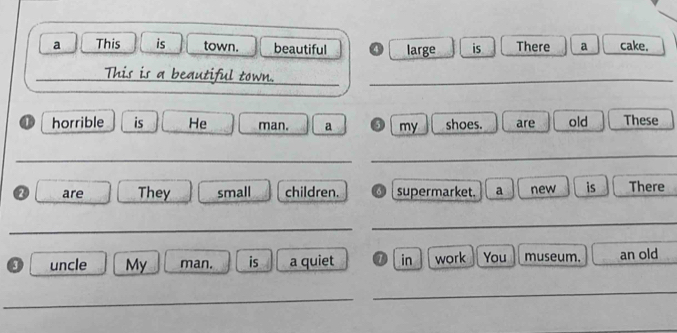 a This is town. beautiful large is There a cake. 
_ 
_This is a beautiful town._ 
horrible is He man. a my shoes. are old These 
_ 
_ 
_ 
② are They small children. supermarket. a new is There 
_ 
_ 
o uncle My man. is a quiet 1 in work You museum. an old 
_ 
_ 
_