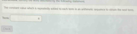 may the word described by the following statement. 
The constant value which is repeatedly added to each term in an arithmetic sequence to obtain the next term. 
Term □°
Check