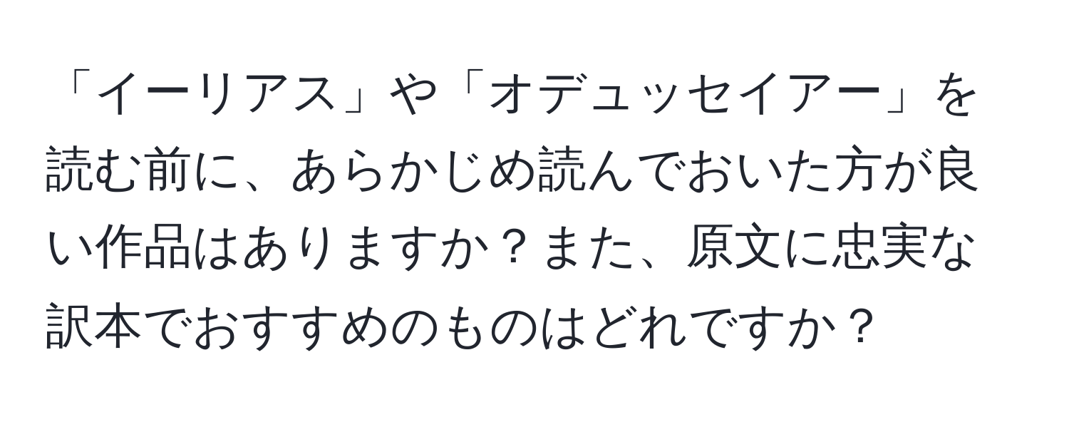 「イーリアス」や「オデュッセイアー」を読む前に、あらかじめ読んでおいた方が良い作品はありますか？また、原文に忠実な訳本でおすすめのものはどれですか？