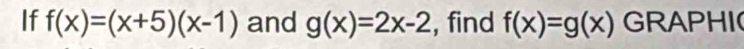 If f(x)=(x+5)(x-1) and g(x)=2x-2 , find f(x)=g(x) GRAPHI