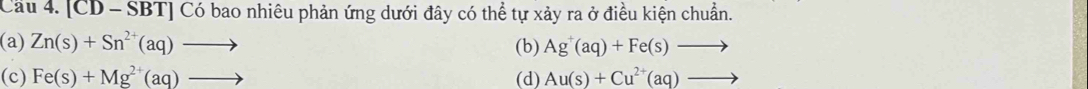 Cầu 4. [CD - SBT] Có bao nhiêu phản ứng dưới đây có thể tự xảy ra ở điều kiện chuẩn.
(a) Zn(s)+Sn^(2+)(aq)to (b) Ag(aq)+Fe(s)to
(c) Fe(s)+Mg^(2+)(aq)to (d) Au(s)+Cu^(2+)(aq)to