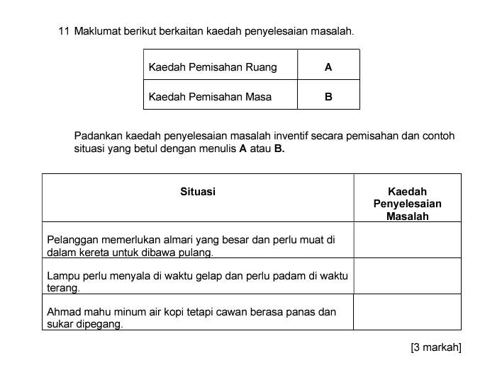 Maklumat berikut berkaitan kaedah penyelesaian masalah. 
Padankan kaedah penyelesaian masalah inventif secara pemisahan dan contoh 
situasi yang betul dengan menulis A atau B. 
[3 markah]