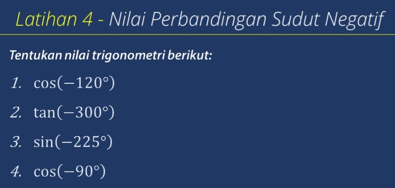 Latihan 4 - Nilai Perbandingan Sudut Negatif 
Tentukan nilai trigonometri berikut: 
1. cos (-120°)
2. tan (-300°)
3. sin (-225°)
4. cos (-90°)