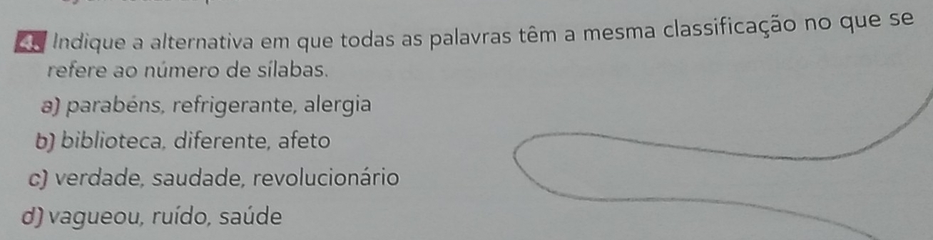 Eo Indique a alternativa em que todas as palavras têm a mesma classificação no que se
refere ao número de sílabas.
a) parabéns, refrigerante, alergia
b) biblioteca, diferente, afeto
c) verdade, saudade, revolucionário
d) vagueou, ruído, saúde