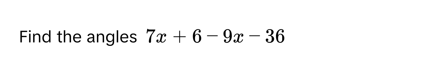 Find the angles $7x + 6 - 9x - 36$