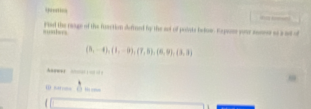 Quention 

tind the range of the function defined by the set of points below. Express your ancess as a set of 
mimbers
(5,-4),(1,-0),(7,5),(6,0),(3,5)
mwer 
zht vehrn Ha vimm