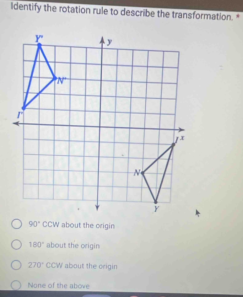 Identify the rotation rule to describe the transformation. *
90° CCW about the origin
180° about the origin
270° CCW about the origin
None of the above