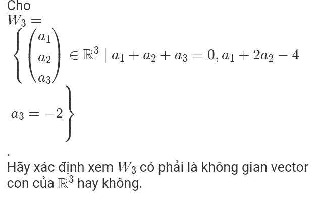 Cho
W_3=
beginarrayl a_1 a_2 a_3endarray.  ∈ R^3|a_1+a_2+a_3=0,a_1+2a_2-4
a_3=-2
Hãy xác định xem W_3 có phải là không gian vector 
con của R^3 hay không.