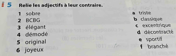 § 5 Relie les adjectifs à leur contraire.
1 sobre a triste
2 BCBG b classique
3 élégant c excentrique
4 démodé d décontracté
5 original e sportif
6 joyeux f branché