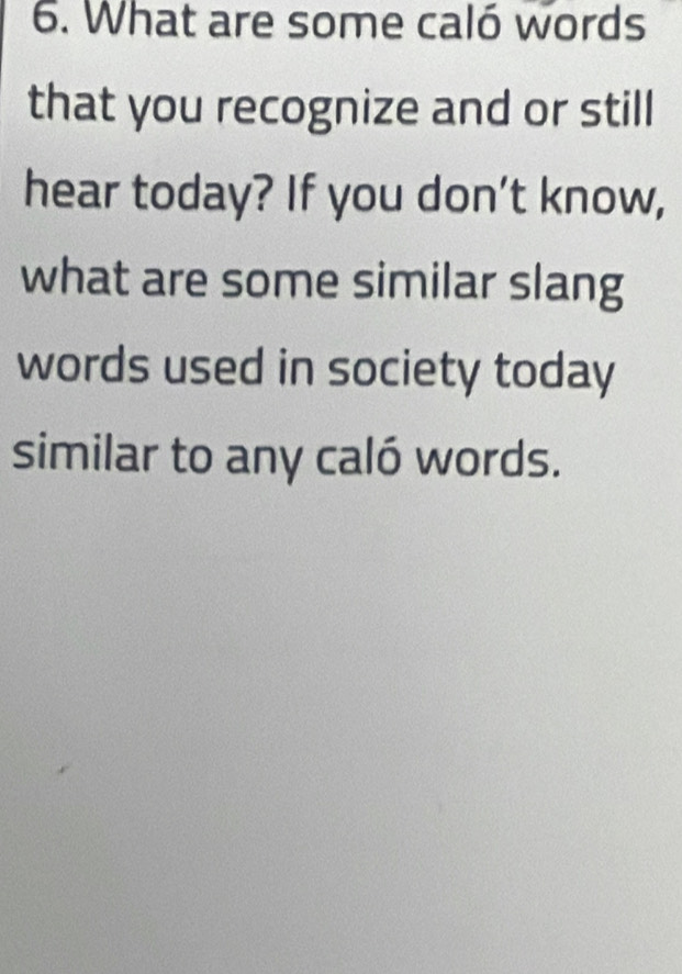 What are some caló words 
that you recognize and or still 
hear today? If you don’t know, 
what are some similar slang 
words used in society today 
similar to any caló words.