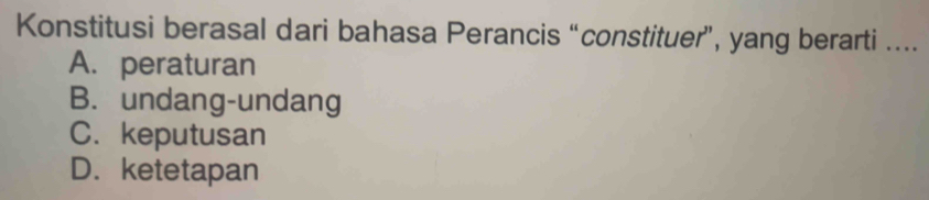 Konstitusi berasal dari bahasa Perancis “constituer”, yang berarti ....
A. peraturan
B. undang-undang
C. keputusan
D. ketetapan