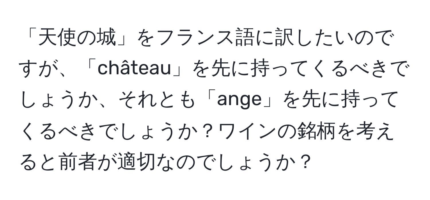 「天使の城」をフランス語に訳したいのですが、「château」を先に持ってくるべきでしょうか、それとも「ange」を先に持ってくるべきでしょうか？ワインの銘柄を考えると前者が適切なのでしょうか？