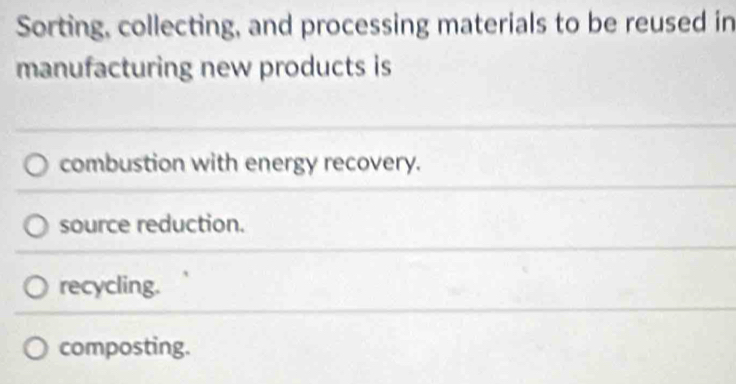 Sorting, collecting, and processing materials to be reused in
manufacturing new products is
combustion with energy recovery.
source reduction.
recycling.
composting.