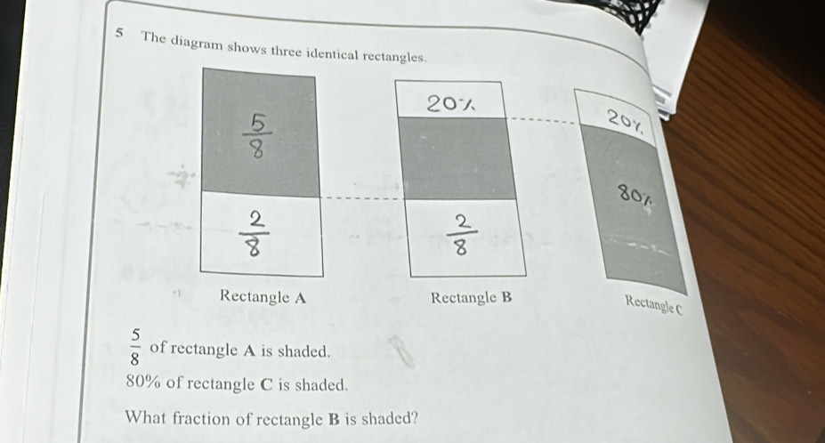 The diagram shows three identical rectangles.
20
20x
80%
Rectangle A Rectangle B
Rectangle C
 5/8  of rectangle A is shaded.
80% of rectangle C is shaded. 
What fraction of rectangle B is shaded?