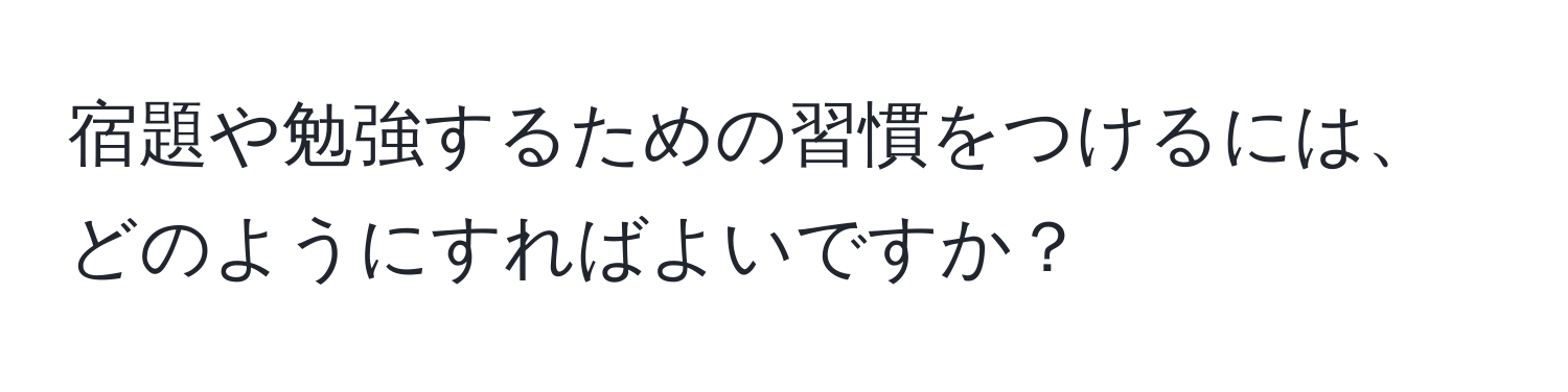 宿題や勉強するための習慣をつけるには、どのようにすればよいですか？