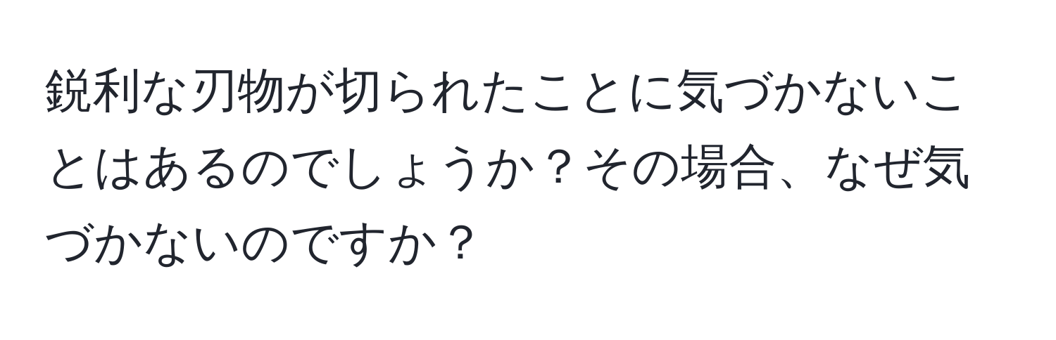 鋭利な刃物が切られたことに気づかないことはあるのでしょうか？その場合、なぜ気づかないのですか？