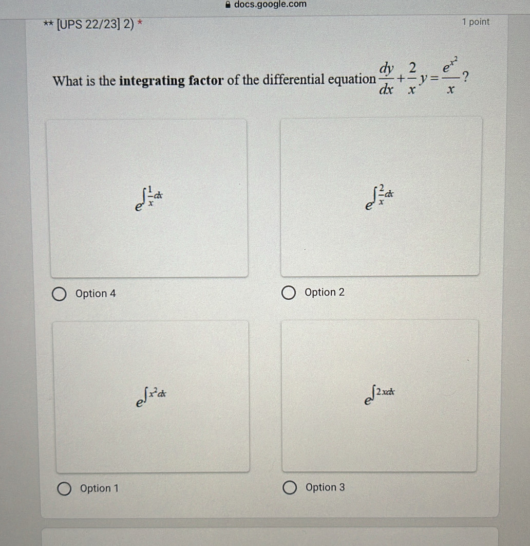 docs.google.com
** [UPS 22/23] 2) * 1 point
What is the integrating factor of the differential equation  dy/dx + 2/x y=frac e^(x^2)x 2
e^(∈t frac 1)xdx
e^(∈t frac 2)xdx
Option 4 Option 2
e^(∈t x^2)dx
e^(∈t 2xdx)
Option 1 Option 3