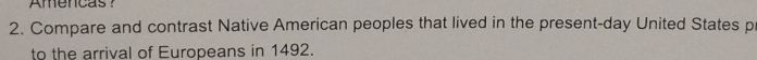 Amencas? 
2. Compare and contrast Native American peoples that lived in the present-day United States p 
to the arrival of Europeans in 1492.