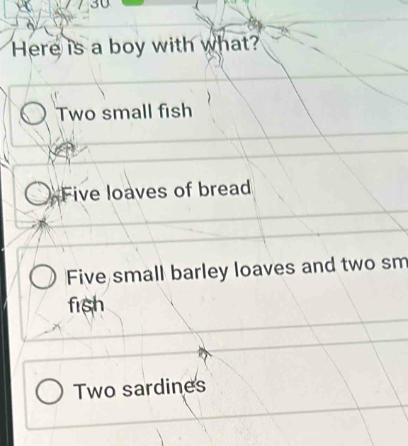 Here is a boy with what?
Two small fish
Five loaves of bread
Five small barley loaves and two sm
fish
Two sardines