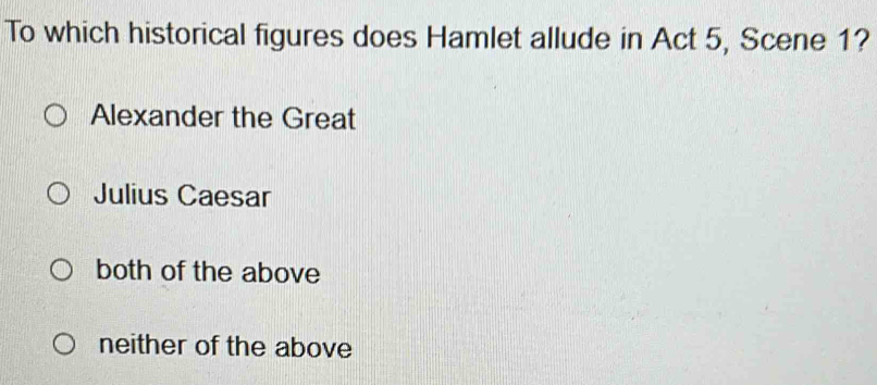 To which historical figures does Hamlet allude in Act 5, Scene 1?
Alexander the Great
Julius Caesar
both of the above
neither of the above